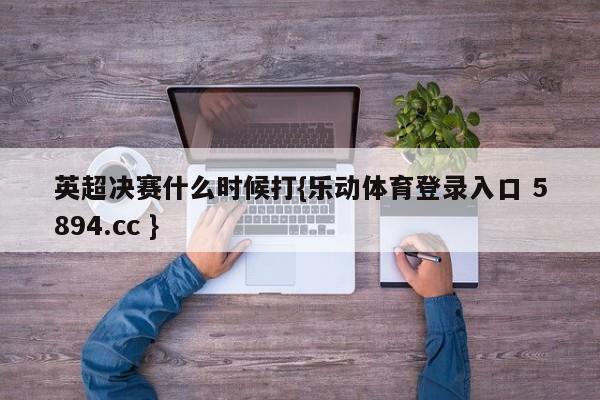 英超决赛什么时候打{乐动体育登录入口 5894.cc }