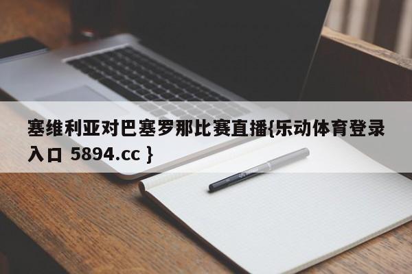 塞维利亚对巴塞罗那比赛直播{乐动体育登录入口 5894.cc }