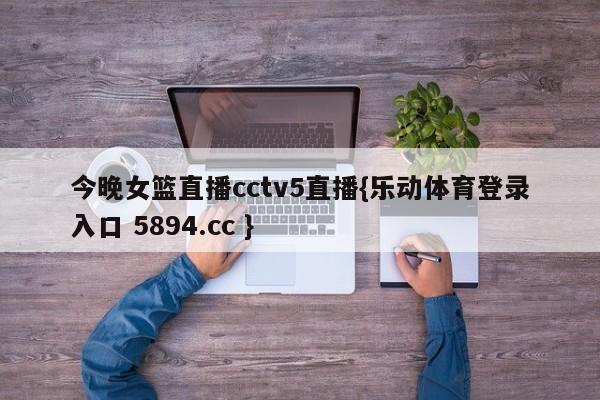 今晚女篮直播cctv5直播{乐动体育登录入口 5894.cc }