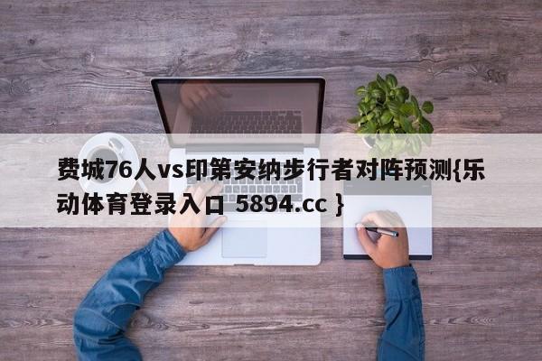 费城76人vs印第安纳步行者对阵预测{乐动体育登录入口 5894.cc }