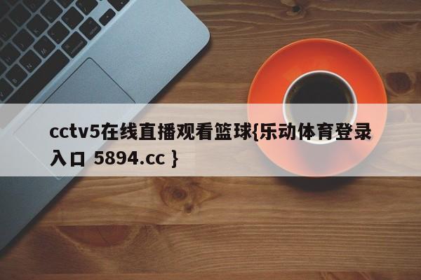 cctv5在线直播观看篮球{乐动体育登录入口 5894.cc }