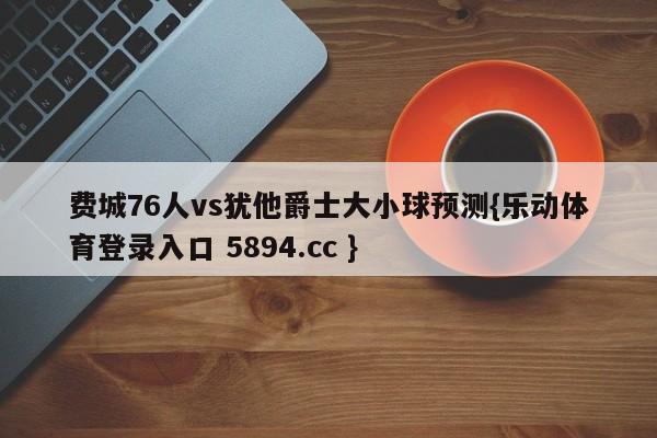 费城76人vs犹他爵士大小球预测{乐动体育登录入口 5894.cc }