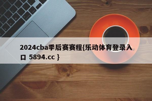 2024cba季后赛赛程{乐动体育登录入口 5894.cc }