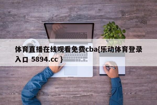 体育直播在线观看免费cba{乐动体育登录入口 5894.cc }