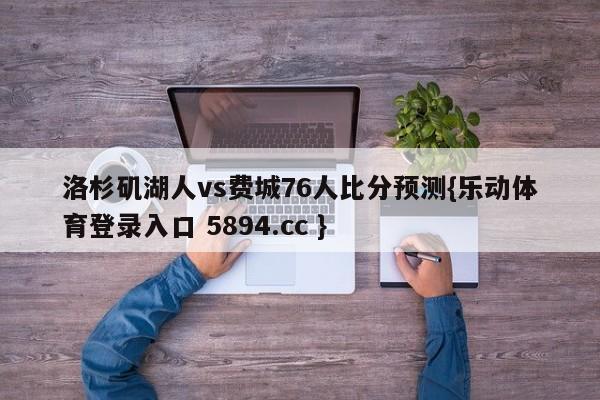 洛杉矶湖人vs费城76人比分预测{乐动体育登录入口 5894.cc }