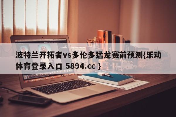 波特兰开拓者vs多伦多猛龙赛前预测{乐动体育登录入口 5894.cc }