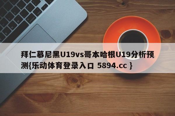 拜仁慕尼黑U19vs哥本哈根U19分析预测{乐动体育登录入口 5894.cc }