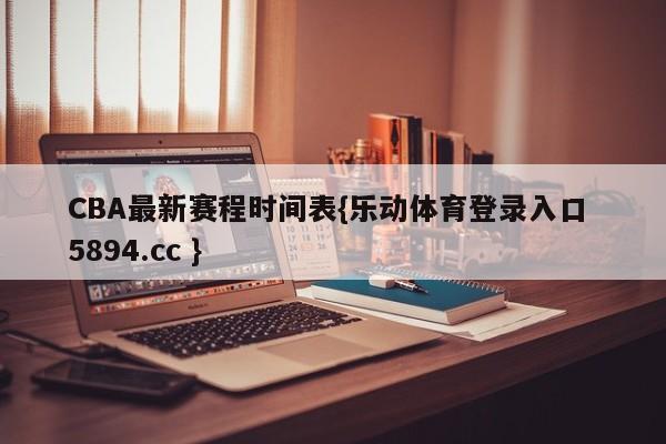 CBA最新赛程时间表{乐动体育登录入口 5894.cc }