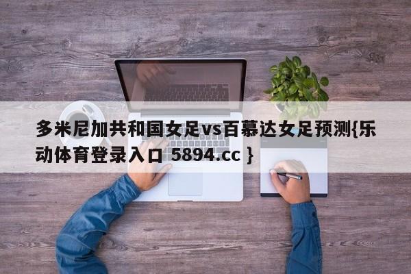 多米尼加共和国女足vs百慕达女足预测{乐动体育登录入口 5894.cc }