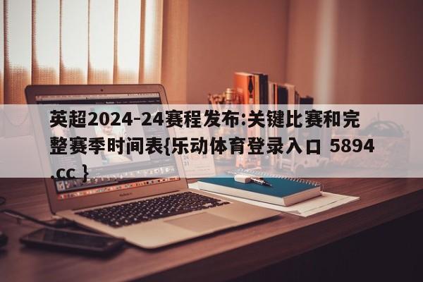 英超2024-24赛程发布:关键比赛和完整赛季时间表{乐动体育登录入口 5894.cc }