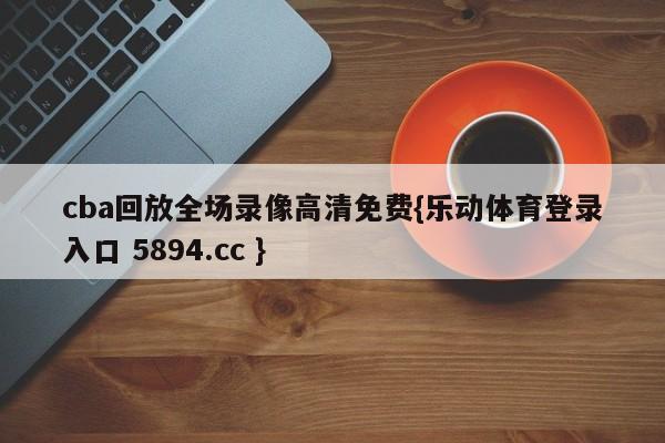 cba回放全场录像高清免费{乐动体育登录入口 5894.cc }