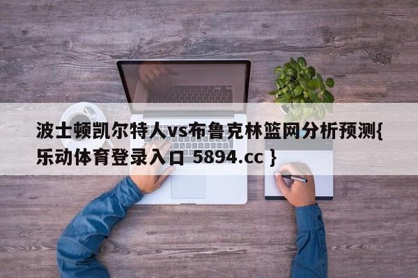 波士顿凯尔特人vs布鲁克林篮网分析预测{乐动体育登录入口 5894.cc }