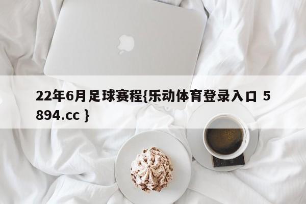 22年6月足球赛程{乐动体育登录入口 5894.cc }