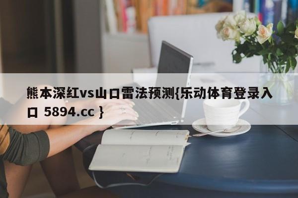 熊本深红vs山口雷法预测{乐动体育登录入口 5894.cc }