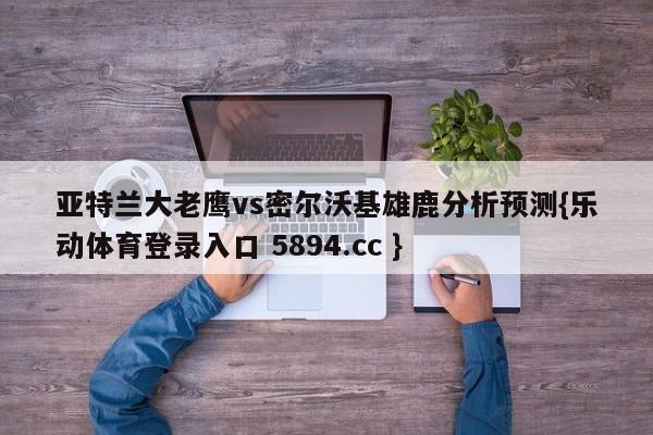 亚特兰大老鹰vs密尔沃基雄鹿分析预测{乐动体育登录入口 5894.cc }