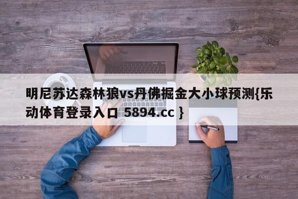 明尼苏达森林狼vs丹佛掘金大小球预测{乐动体育登录入口 5894.cc }