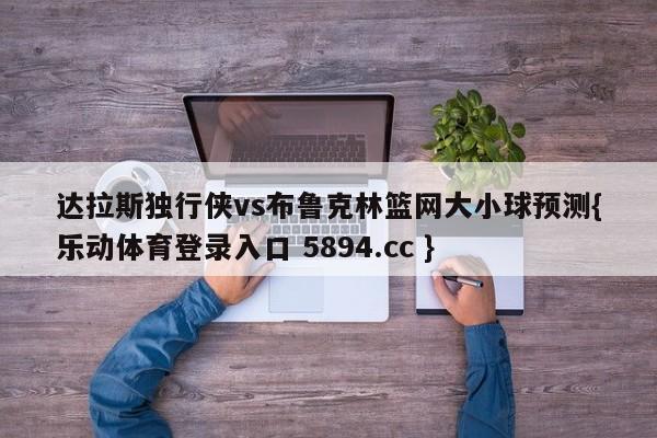 达拉斯独行侠vs布鲁克林篮网大小球预测{乐动体育登录入口 5894.cc }