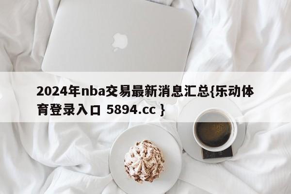 2024年nba交易最新消息汇总{乐动体育登录入口 5894.cc }