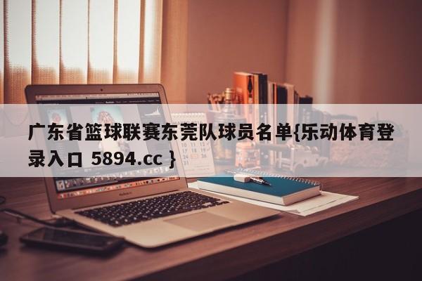 广东省篮球联赛东莞队球员名单{乐动体育登录入口 5894.cc }