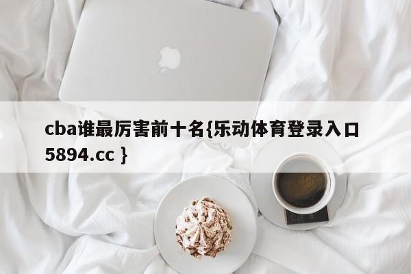 cba谁最厉害前十名{乐动体育登录入口 5894.cc }