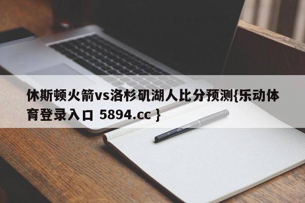 休斯顿火箭vs洛杉矶湖人比分预测{乐动体育登录入口 5894.cc }