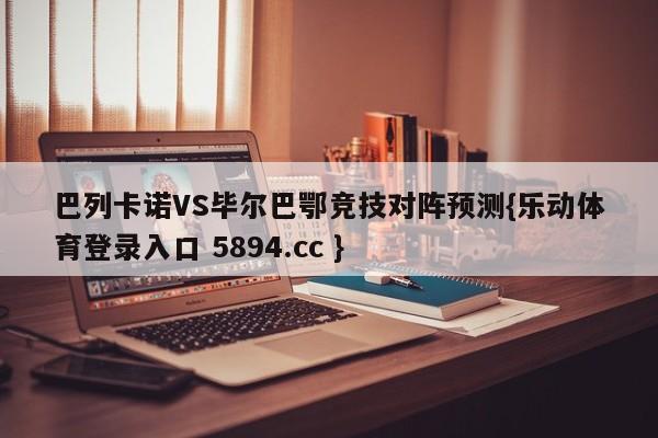 巴列卡诺VS毕尔巴鄂竞技对阵预测{乐动体育登录入口 5894.cc }