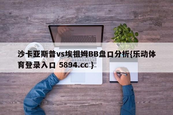 沙卡亚斯普vs埃祖姆BB盘口分析{乐动体育登录入口 5894.cc }