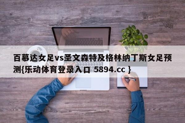 百慕达女足vs圣文森特及格林纳丁斯女足预测{乐动体育登录入口 5894.cc }