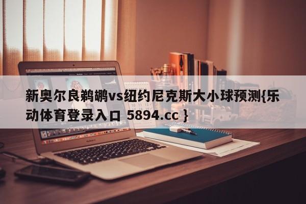 新奥尔良鹈鹕vs纽约尼克斯大小球预测{乐动体育登录入口 5894.cc }