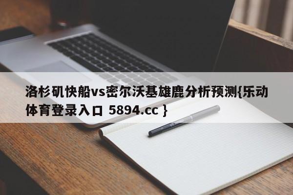 洛杉矶快船vs密尔沃基雄鹿分析预测{乐动体育登录入口 5894.cc }