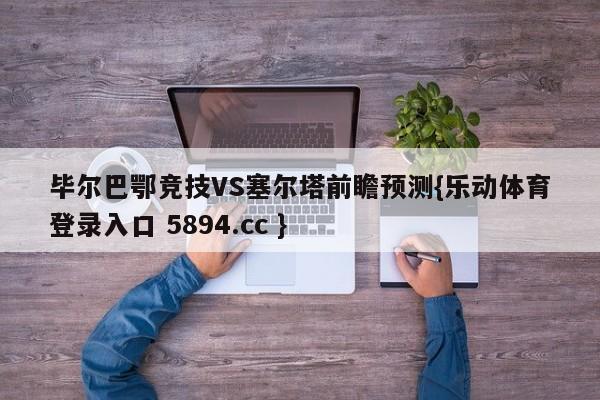 毕尔巴鄂竞技VS塞尔塔前瞻预测{乐动体育登录入口 5894.cc }