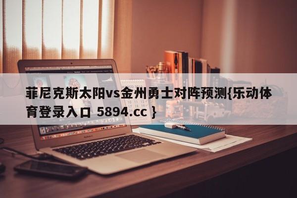 菲尼克斯太阳vs金州勇士对阵预测{乐动体育登录入口 5894.cc }