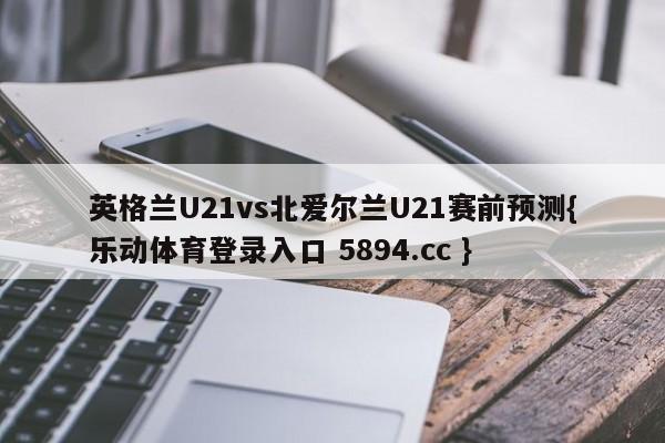 英格兰U21vs北爱尔兰U21赛前预测{乐动体育登录入口 5894.cc }