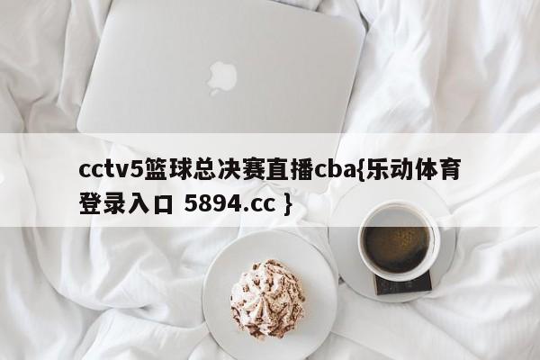 cctv5篮球总决赛直播cba{乐动体育登录入口 5894.cc }