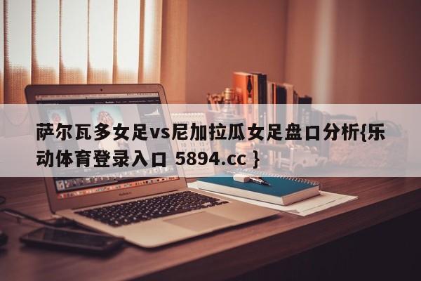 萨尔瓦多女足vs尼加拉瓜女足盘口分析{乐动体育登录入口 5894.cc }