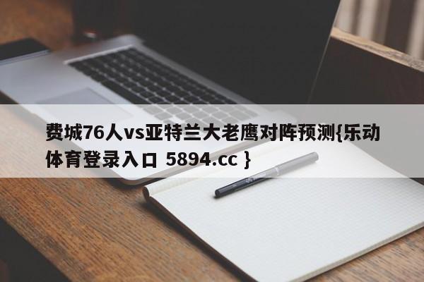 费城76人vs亚特兰大老鹰对阵预测{乐动体育登录入口 5894.cc }