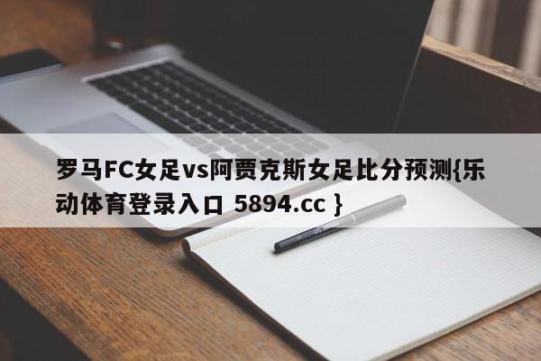 罗马FC女足vs阿贾克斯女足比分预测{乐动体育登录入口 5894.cc }