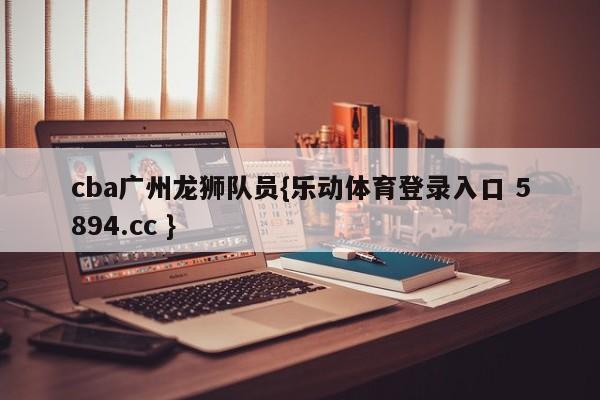 cba广州龙狮队员{乐动体育登录入口 5894.cc }