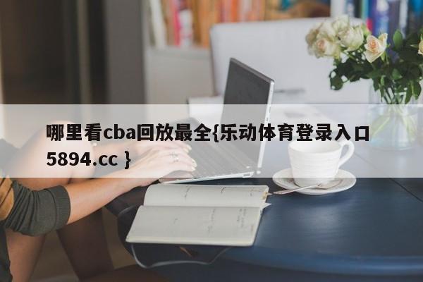 哪里看cba回放最全{乐动体育登录入口 5894.cc }