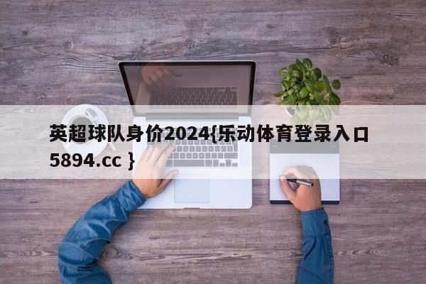 英超球队身价2024{乐动体育登录入口 5894.cc }