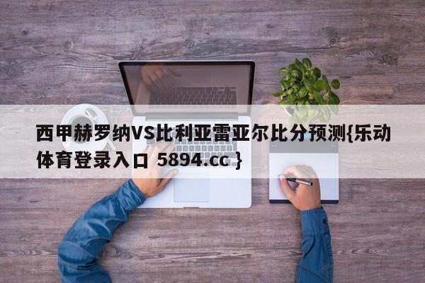 西甲赫罗纳VS比利亚雷亚尔比分预测{乐动体育登录入口 5894.cc }