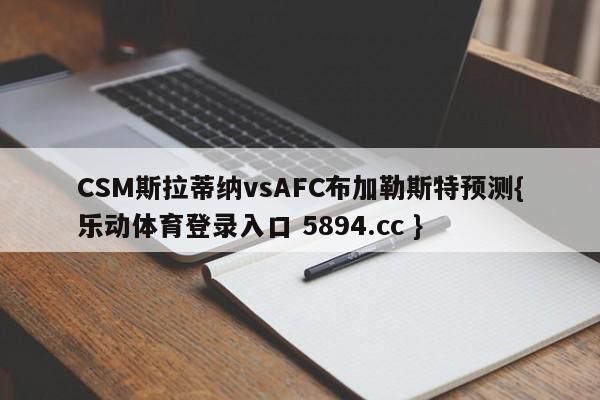 CSM斯拉蒂纳vsAFC布加勒斯特预测{乐动体育登录入口 5894.cc }