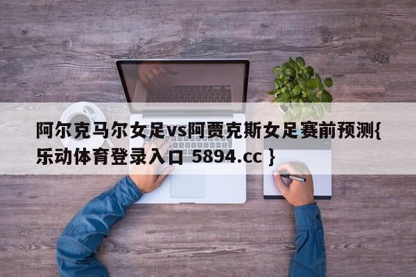 阿尔克马尔女足vs阿贾克斯女足赛前预测{乐动体育登录入口 5894.cc }