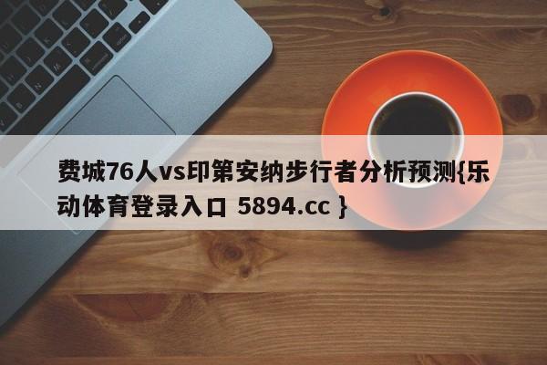 费城76人vs印第安纳步行者分析预测{乐动体育登录入口 5894.cc }