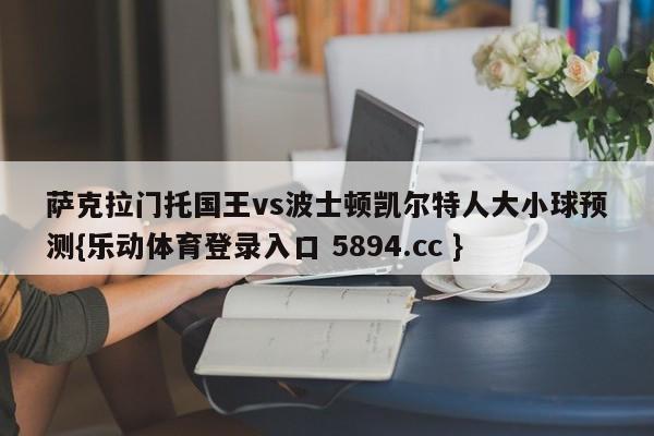 萨克拉门托国王vs波士顿凯尔特人大小球预测{乐动体育登录入口 5894.cc }