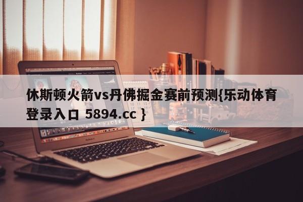 休斯顿火箭vs丹佛掘金赛前预测{乐动体育登录入口 5894.cc }