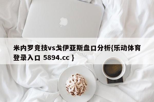 米内罗竞技vs戈伊亚斯盘口分析{乐动体育登录入口 5894.cc }