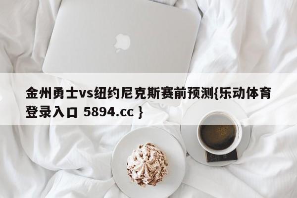 金州勇士vs纽约尼克斯赛前预测{乐动体育登录入口 5894.cc }