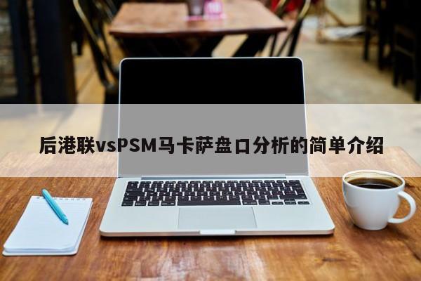 后港联vsPSM马卡萨盘口分析的简单介绍