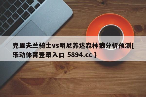 克里夫兰骑士vs明尼苏达森林狼分析预测{乐动体育登录入口 5894.cc }